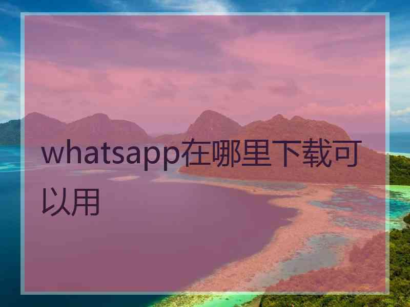 whatsapp在哪里下载可以用