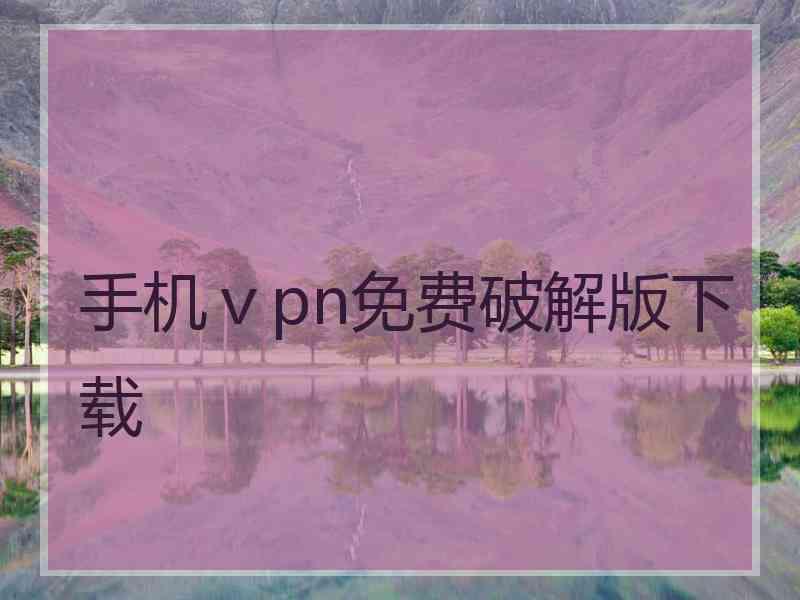 手机ⅴpn免费破解版下载