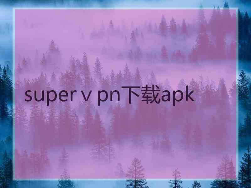 superⅴpn下载apk