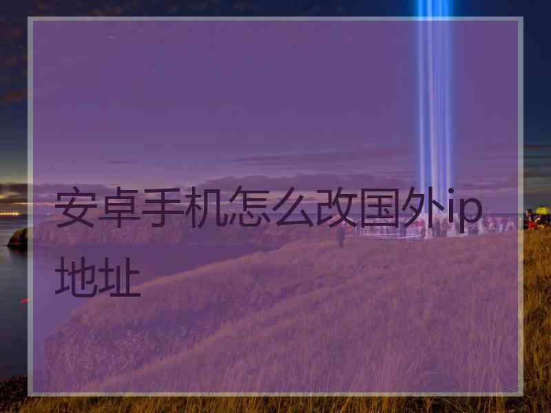 安卓手机怎么改国外ip地址