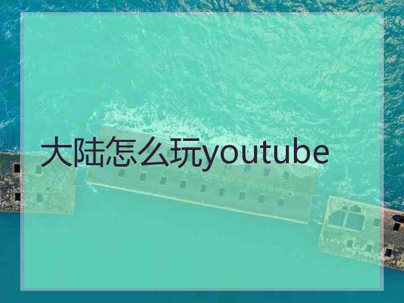 大陆怎么玩youtube