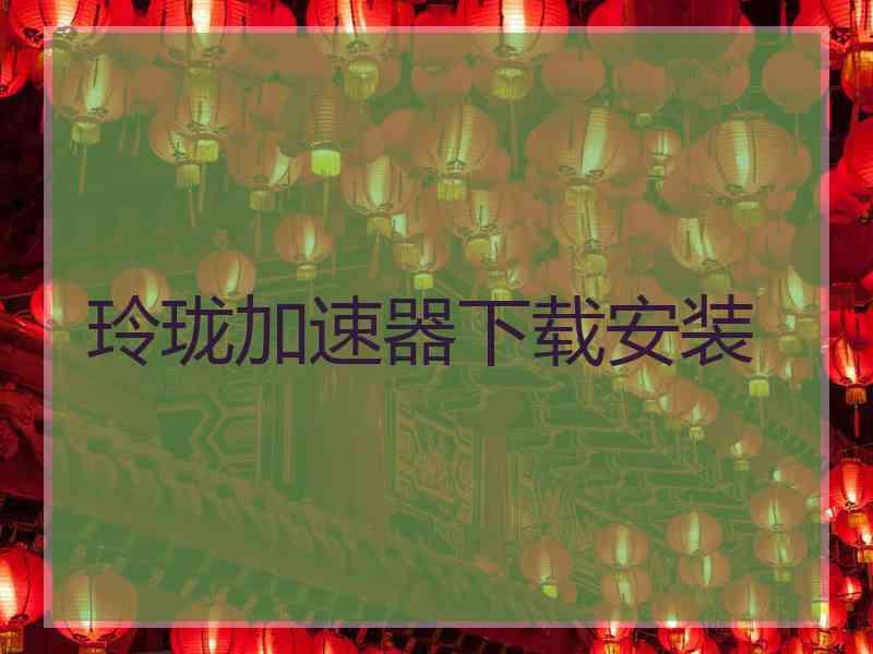 玲珑加速器下载安装