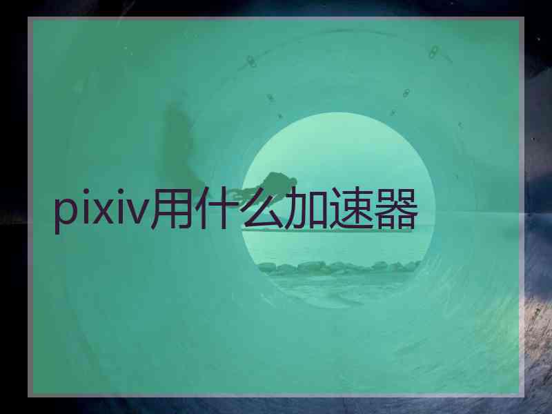 pixiv用什么加速器