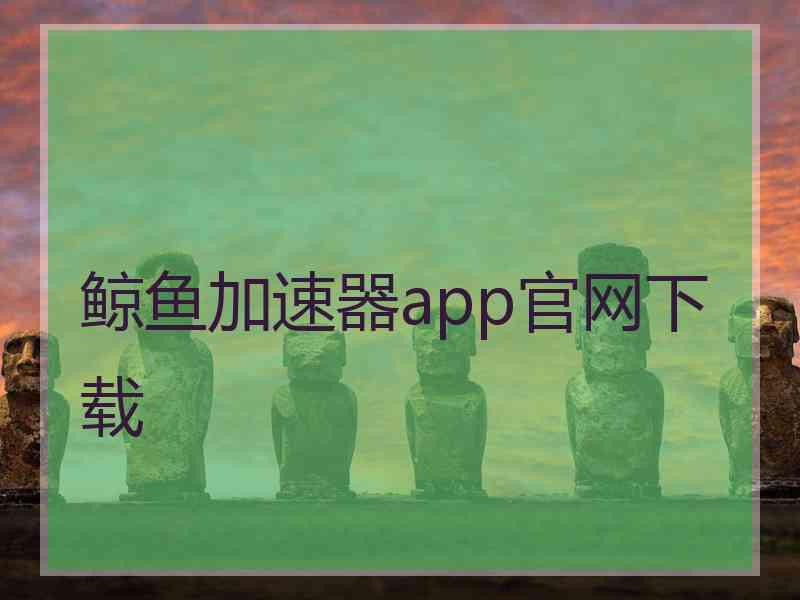 鲸鱼加速器app官网下载