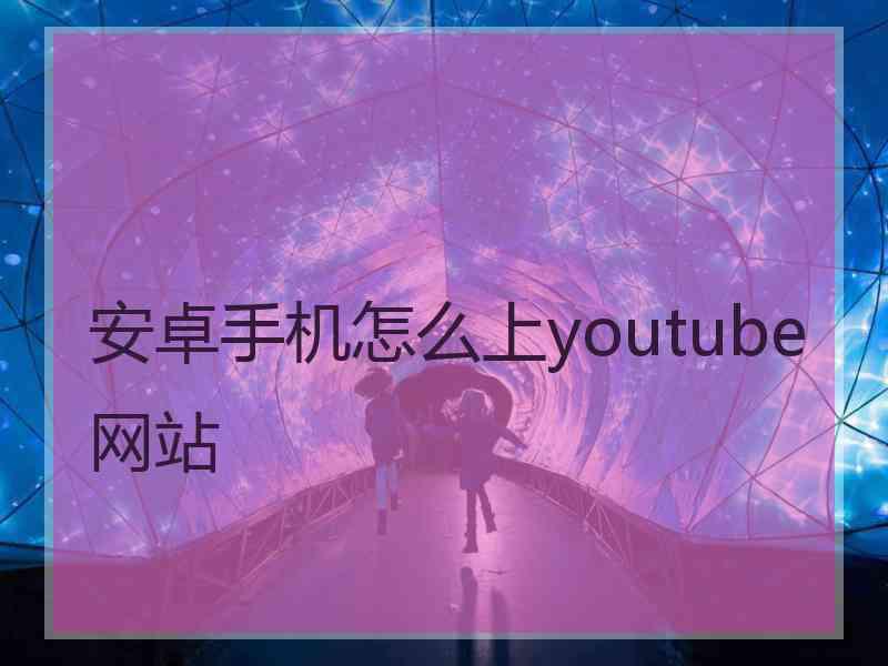 安卓手机怎么上youtube网站