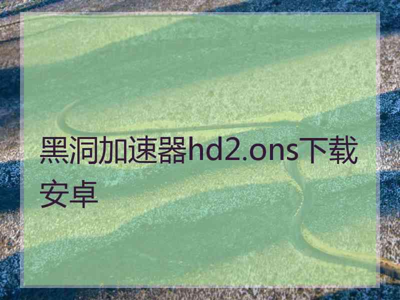 黑洞加速器hd2.ons下载安卓