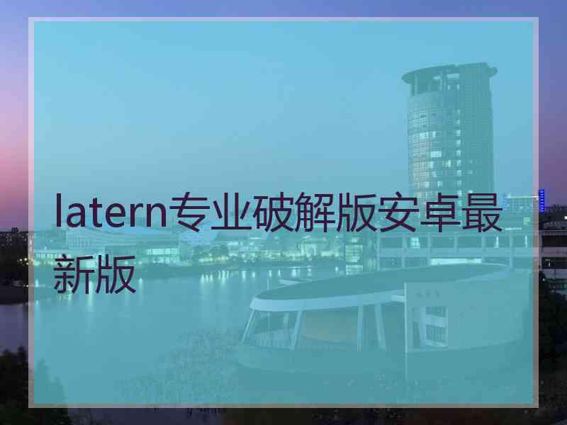 latern专业破解版安卓最新版