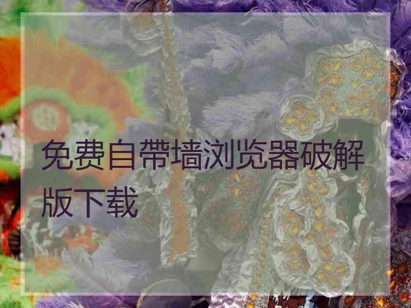 免费自帶墙浏览器破解版下载